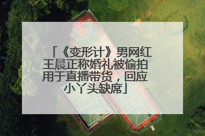 《变形计》男网红王晨正称婚礼被偷拍用于直播带货，回应小丫头缺席