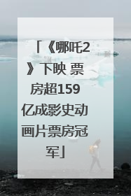 《哪吒2》下映 票房超159亿成影史动画片票房冠军