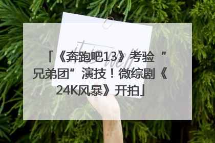 《奔跑吧13》考验“兄弟团”演技！微综剧《24K风暴》开拍