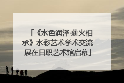 《水色润泽·薪火相承》水彩艺术学术交流展在日职艺术馆启幕