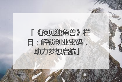 《预见独角兽》栏目：解锁创业密码，助力梦想启航