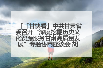 「甘快看」中共甘肃省委召开“深度挖掘历史文化资源服务甘肃高质量发展”专题协商座谈会 胡昌升主持并讲话