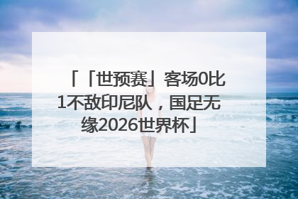 「世预赛」客场0比1不敌印尼队，国足无缘2026世界杯