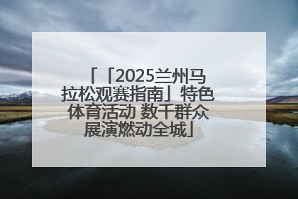 「2025兰州马拉松观赛指南」特色体育活动 数千群众展演燃动全城