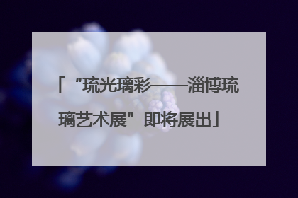 “琉光璃彩——淄博琉璃艺术展”即将展出