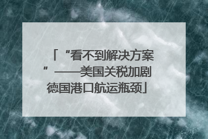 “看不到解决方案”——美国关税加剧德国港口航运瓶颈