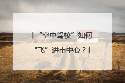 “空中驾校”如何“飞”进市中心？