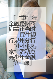 “童”行金融路财商启蒙正当时——民生银行泉州分行“小小银行家”活动点亮少年金融第一课