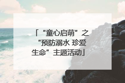 “童心启萌”之“预防溺水 珍爱生命”主题活动