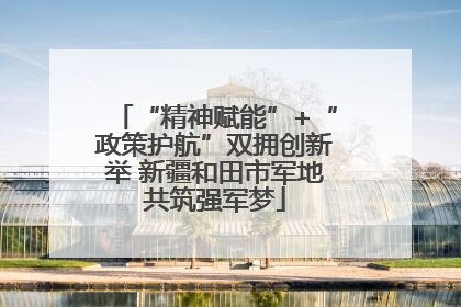 “精神赋能”+“政策护航”双拥创新举 新疆和田市军地共筑强军梦