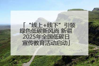 “线上+线下”引领绿色低碳新风尚 新疆2025年全国低碳日宣传教育活动启动