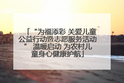 “为福添彩 关爱儿童公益行动暨志愿服务活动” 温暖启动 为农村儿童身心健康护航
