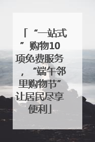 “一站式”购物10项免费服务，“端午邻里购物节”让居民尽享便利