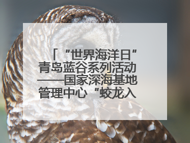 “世界海洋日”青岛蓝谷系列活动——国家深海基地管理中心“蛟龙入海 逐梦深蓝”主题开放日活动成功举办