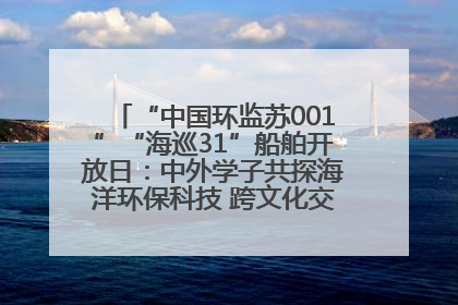 “中国环监苏001”“海巡31”船舶开放日：中外学子共探海洋环保科技 跨文化交流筑牢“蓝色”友谊