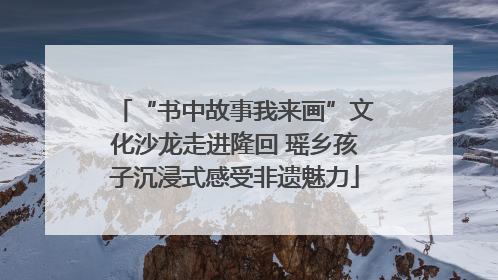 “书中故事我来画”文化沙龙走进隆回 瑶乡孩子沉浸式感受非遗魅力