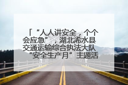 “人人讲安全，个个会应急”，湖北浠水县交通运输综合执法大队“安全生产月”主题活动取得成效