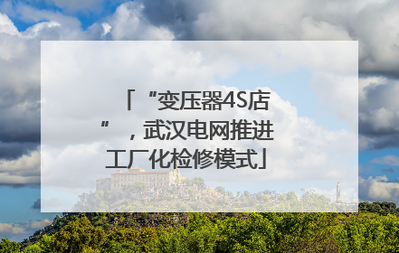 “变压器4S店”，武汉电网推进工厂化检修模式