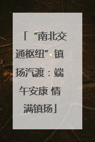 “南北交通枢纽”镇扬汽渡：端午安康 情满镇扬