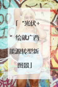 “光伏+”绘就广西能源转型新图景
