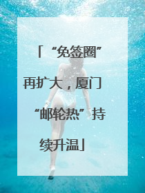 “免签圈”再扩大，厦门“邮轮热”持续升温