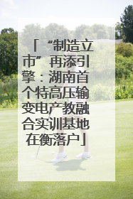 “制造立市”再添引擎：湖南首个特高压输变电产教融合实训基地在衡落户