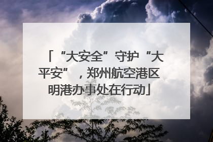 “大安全”守护“大平安”，郑州航空港区明港办事处在行动