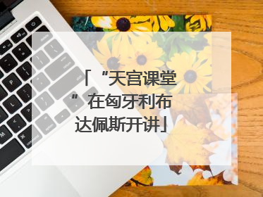“天宫课堂”在匈牙利布达佩斯开讲
