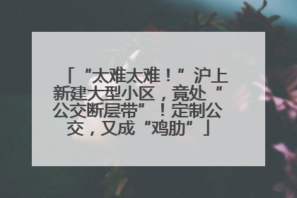 “太难太难！”沪上新建大型小区，竟处“公交断层带”！定制公交，又成“鸡肋”