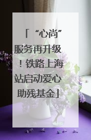 “心尚”服务再升级！铁路上海站启动爱心助残基金