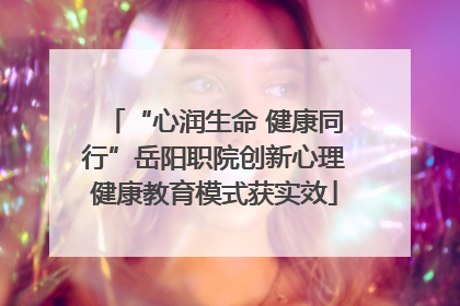 “心润生命 健康同行”岳阳职院创新心理健康教育模式获实效