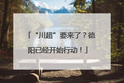 “川超”要来了？德阳已经开始行动！
