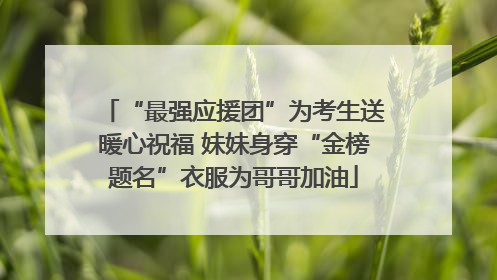 “最强应援团”为考生送暖心祝福 妹妹身穿“金榜题名”衣服为哥哥加油
