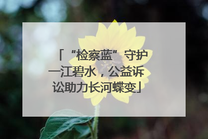 “检察蓝”守护一江碧水，公益诉讼助力长河蝶变