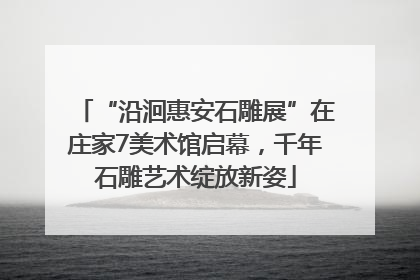 “沿洄惠安石雕展”在庄家7美术馆启幕，千年石雕艺术绽放新姿