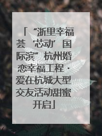 “浙里幸福荟‘芯动’国际滨”杭州婚恋幸福工程・爱在杭城大型交友活动甜蜜开启