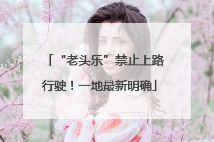 “老头乐”禁止上路行驶！一地最新明确