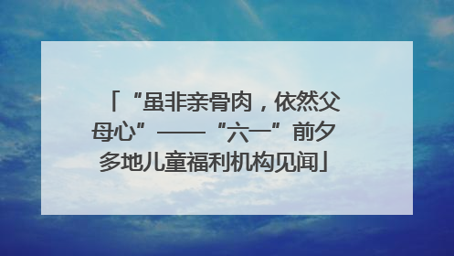 “虽非亲骨肉，依然父母心”——“六一”前夕多地儿童福利机构见闻