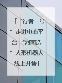 “行者二号”走进电商平台 “河南造”人形机器人线上开售