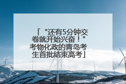 “还有5分钟交卷就开始兴奋！”考物化政的青岛考生首批结束高考