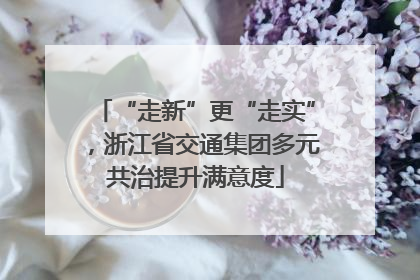 “走新”更“走实”，浙江省交通集团多元共治提升满意度