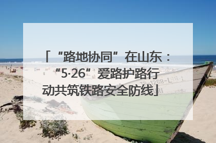 “路地协同”在山东：“5·26”爱路护路行动共筑铁路安全防线