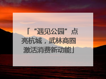 “遇见公园”点亮杭城，武林商圈激活消费新动能