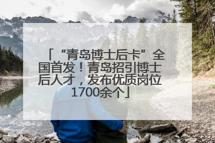 “青岛博士后卡”全国首发！青岛招引博士后人才，发布优质岗位1700余个