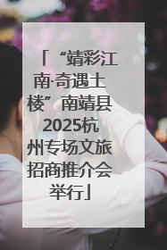 “靖彩江南·奇遇土楼”南靖县2025杭州专场文旅招商推介会举行