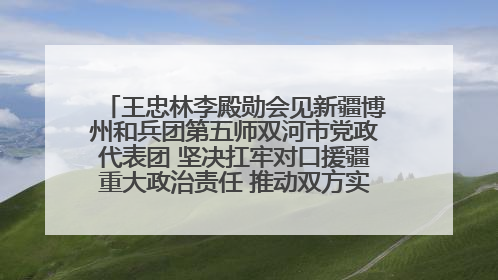 王忠林李殿勋会见新疆博州和兵团第五师双河市党政代表团 坚决扛牢对口援疆重大政治责任 推动双方实现优势互补务实合作