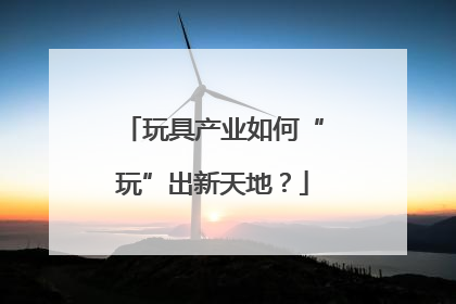 玩具产业如何“玩”出新天地？