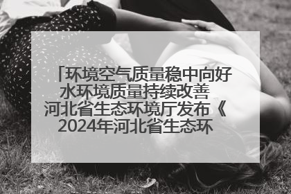 环境空气质量稳中向好 水环境质量持续改善 河北省生态环境厅发布《2024年河北省生态环境状况公报》