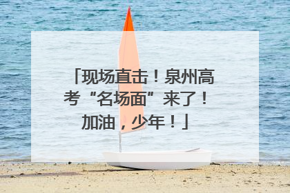 现场直击！泉州高考“名场面”来了！加油，少年！