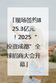 现场签约825.3亿元！2025“投资成都”全球招商大会开幕